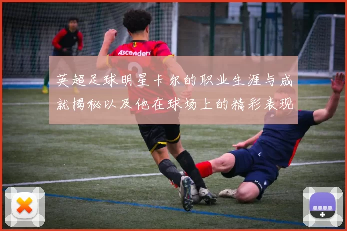英超足球明星卡尔的职业生涯与成就揭秘以及他在球场上的精彩表现