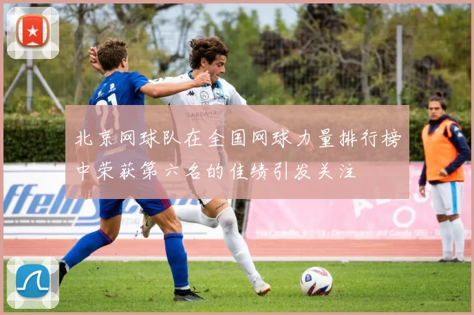 北京网球队在全国网球力量排行榜中荣获第六名的佳绩引发关注
