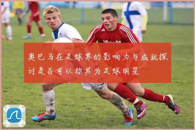 奥巴马在足球界的影响力与成就探讨是否可以称其为足球明星