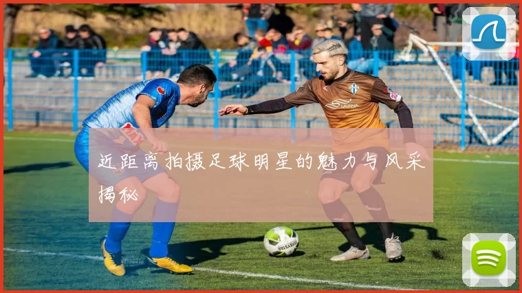 近距离拍摄足球明星的魅力与风采揭秘