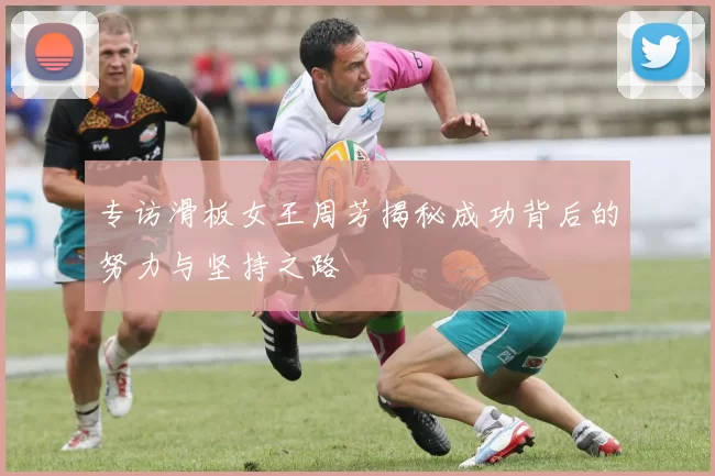 专访滑板女王周芳揭秘成功背后的努力与坚持之路