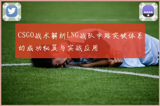 CSGO战术解析LNG战队中路突破体系的成功秘笈与实战应用
