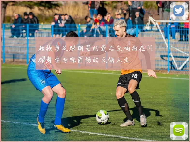 超模与足球明星的爱恋交响曲在闪耀舞台与绿茵场的交错人生
