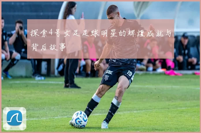 探索4号女足足球明星的辉煌成就与背后故事