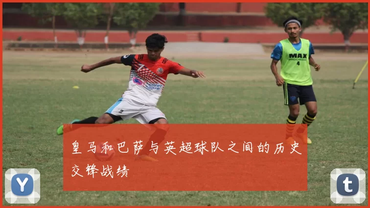 皇马和巴萨与英超球队之间的历史交锋战绩