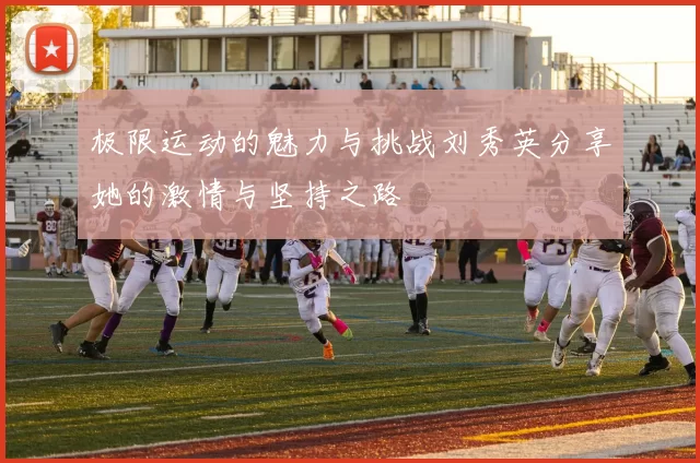 极限运动的魅力与挑战刘秀英分享她的激情与坚持之路