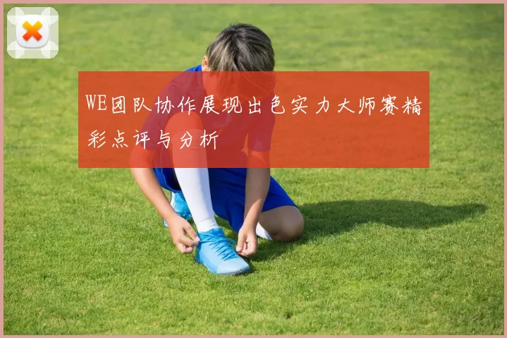 WE团队协作展现出色实力大师赛精彩点评与分析