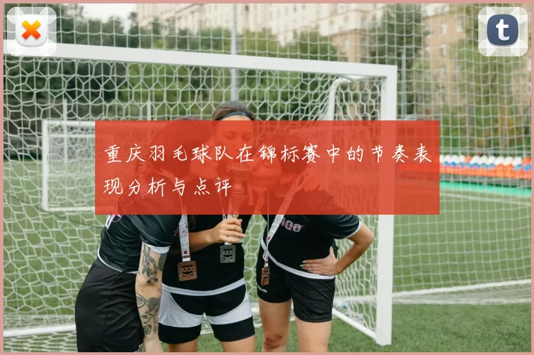重庆羽毛球队在锦标赛中的节奏表现分析与点评