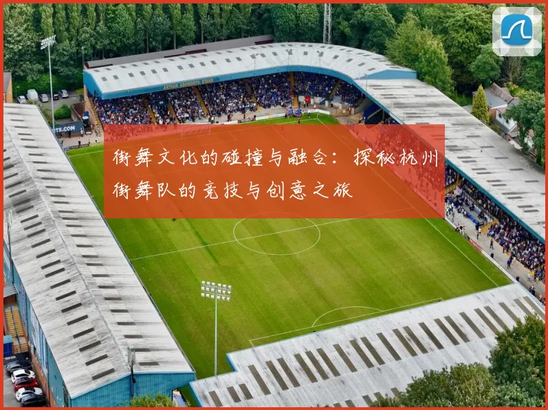街舞文化的碰撞与融合：探秘杭州街舞队的竞技与创意之旅
