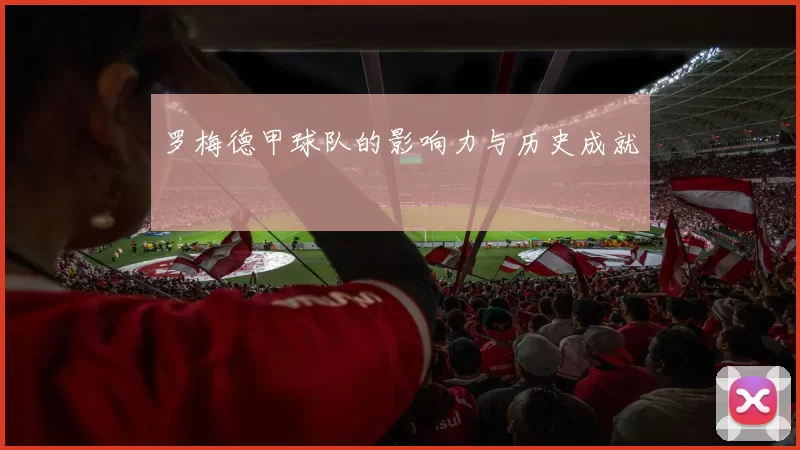 罗梅德甲球队的影响力与历史成就