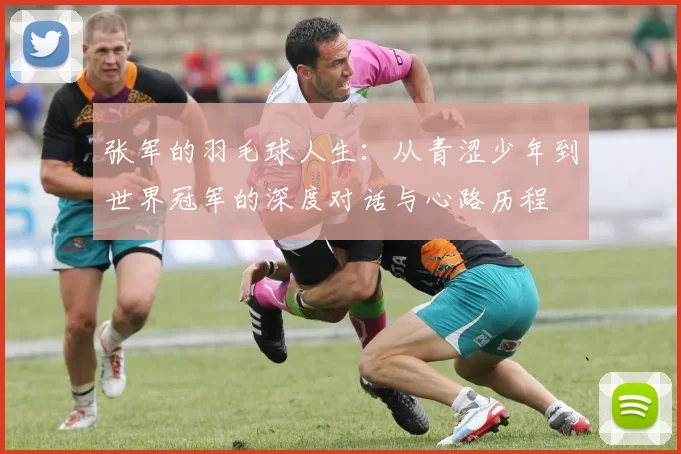 张军的羽毛球人生：从青涩少年到世界冠军的深度对话与心路历程