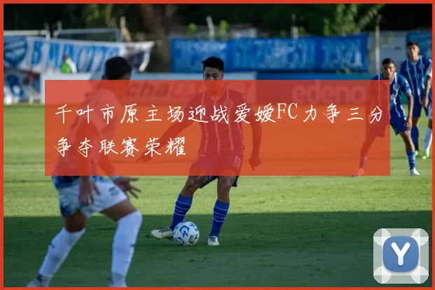 千叶市原主场迎战爱嫒FC力争三分争夺联赛荣耀