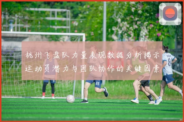 杭州飞盘队力量表现数据分析揭示运动员潜力与团队协作的关键因素