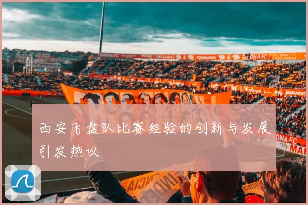 西安飞盘队比赛经验的创新与发展引发热议