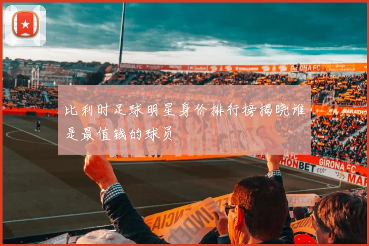 比利时足球明星身价排行榜揭晓谁是最值钱的球员