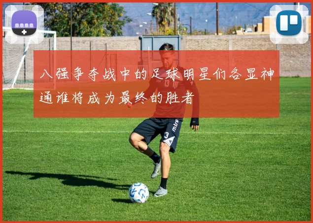 八强争夺战中的足球明星们各显神通谁将成为最终的胜者