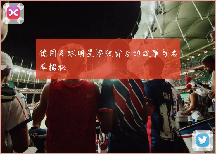 德国足球明星惨败背后的故事与名单揭秘