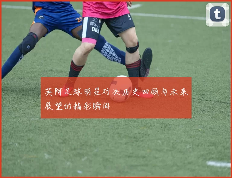 英阿足球明星对决历史回顾与未来展望的精彩瞬间