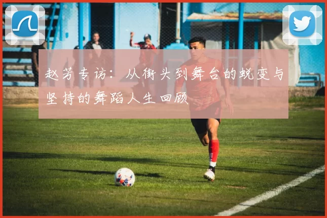 赵芳专访：从街头到舞台的蜕变与坚持的舞蹈人生回顾