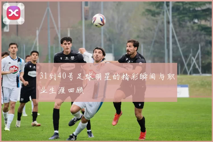 31到40号足球明星的精彩瞬间与职业生涯回顾