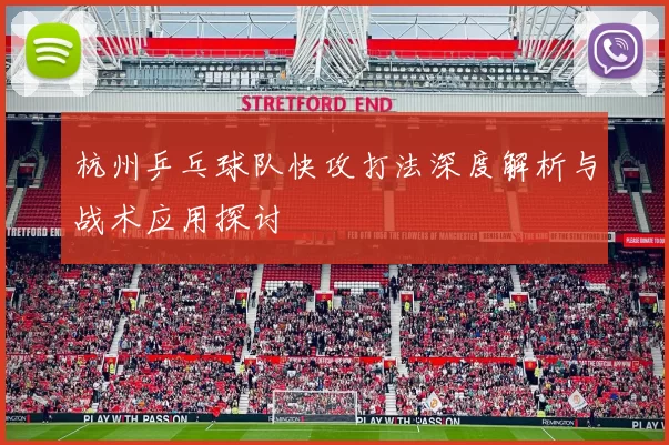 杭州乒乓球队快攻打法深度解析与战术应用探讨