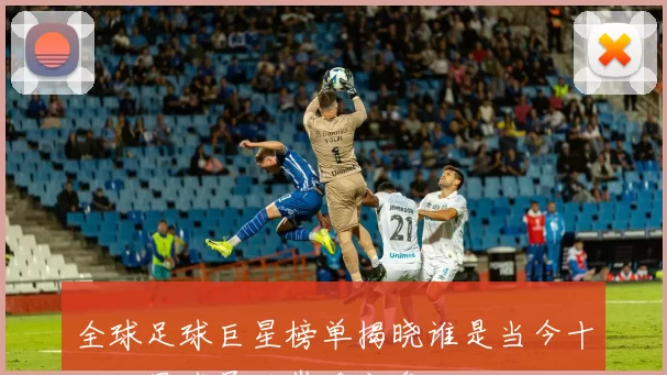 全球足球巨星榜单揭晓谁是当今十大明星球员的巅峰之争