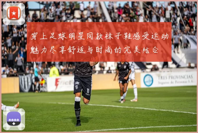 穿上足球明星同款袜子鞋感受运动魅力尽享舒适与时尚的完美结合