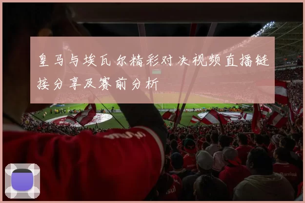 皇马与埃瓦尔精彩对决视频直播链接分享及赛前分析