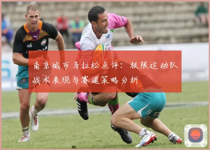 南京城市马拉松点评：极限运动队战术表现与赛道策略分析