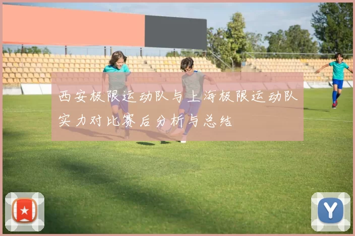 西安极限运动队与上海极限运动队实力对比赛后分析与总结