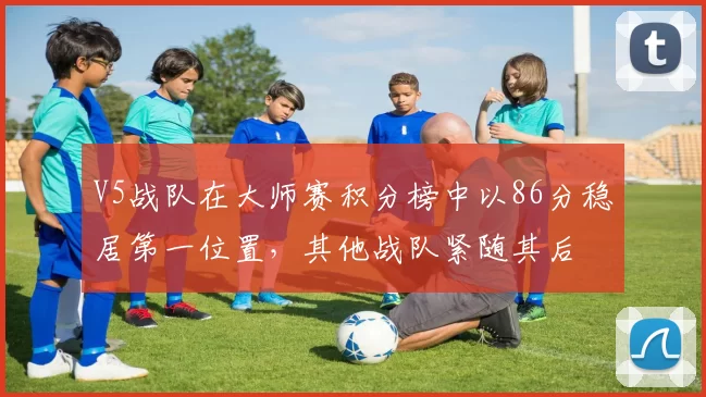 V5战队在大师赛积分榜中以86分稳居第一位置，其他战队紧随其后