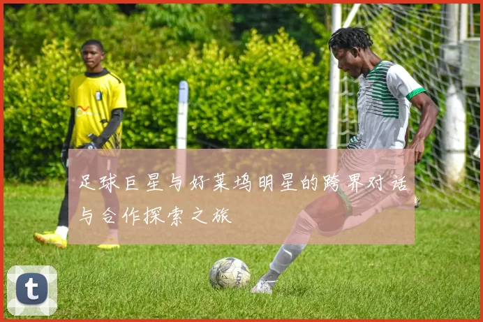 足球巨星与好莱坞明星的跨界对话与合作探索之旅