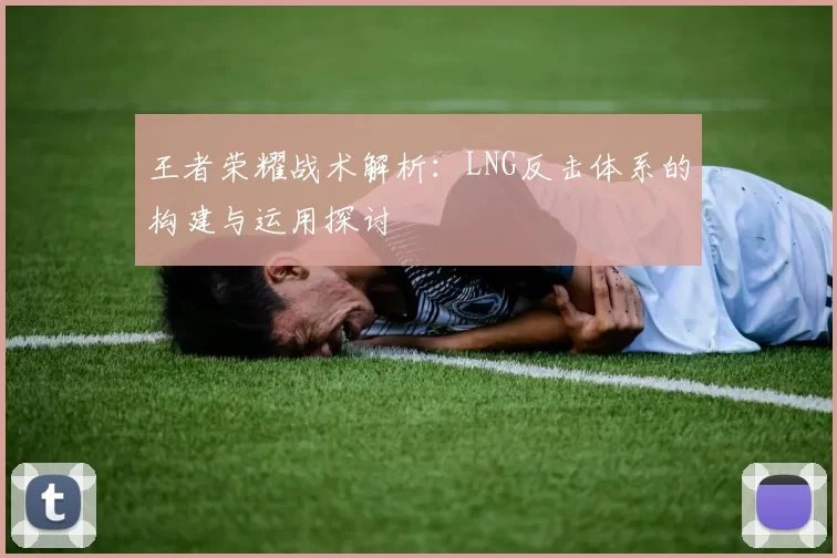 王者荣耀战术解析：LNG反击体系的构建与运用探讨