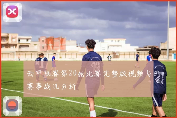 西甲联赛第20轮比赛完整版视频与赛事战况分析
