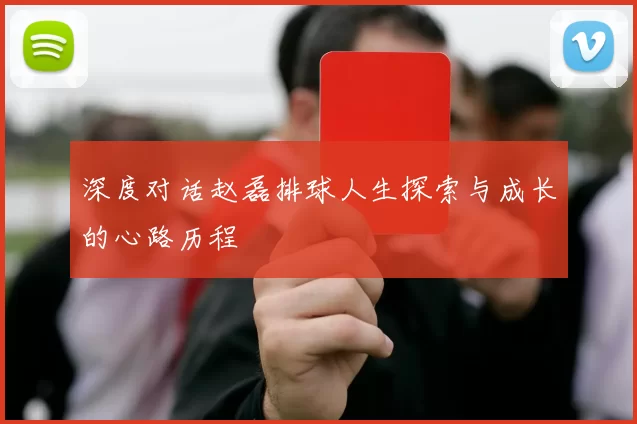 深度对话赵磊排球人生探索与成长的心路历程