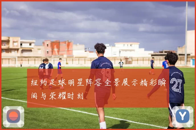 纽约足球明星阵容全景展示精彩瞬间与荣耀时刻