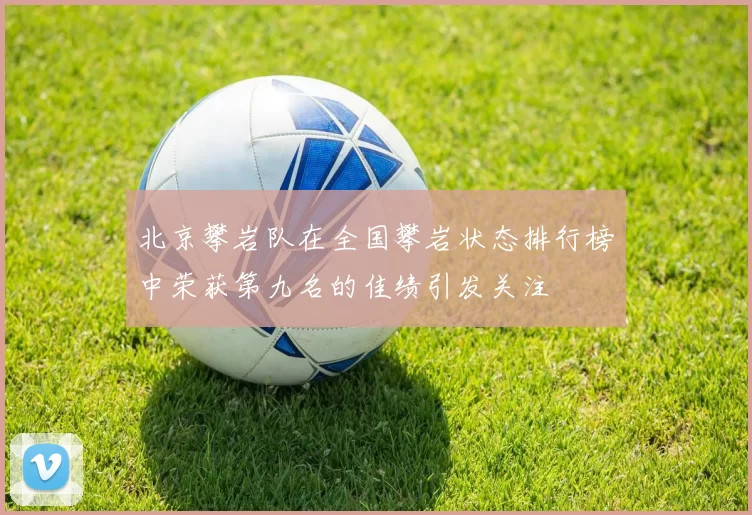 北京攀岩队在全国攀岩状态排行榜中荣获第九名的佳绩引发关注