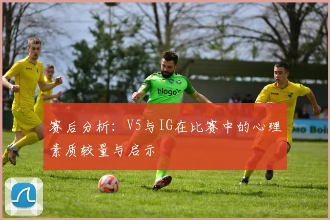 赛后分析：V5与IG在比赛中的心理素质较量与启示