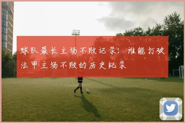 球队最长主场不败记录：谁能打破法甲主场不败的历史纪录