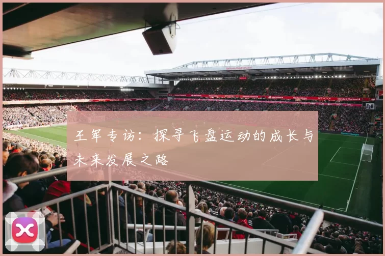 王军专访：探寻飞盘运动的成长与未来发展之路