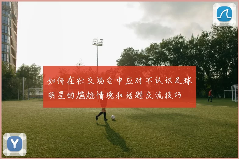 如何在社交场合中应对不认识足球明星的尴尬情境和话题交流技巧