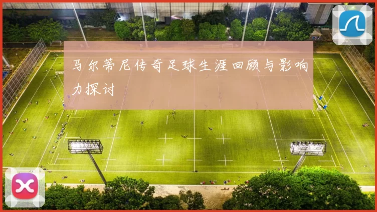 马尔蒂尼传奇足球生涯回顾与影响力探讨