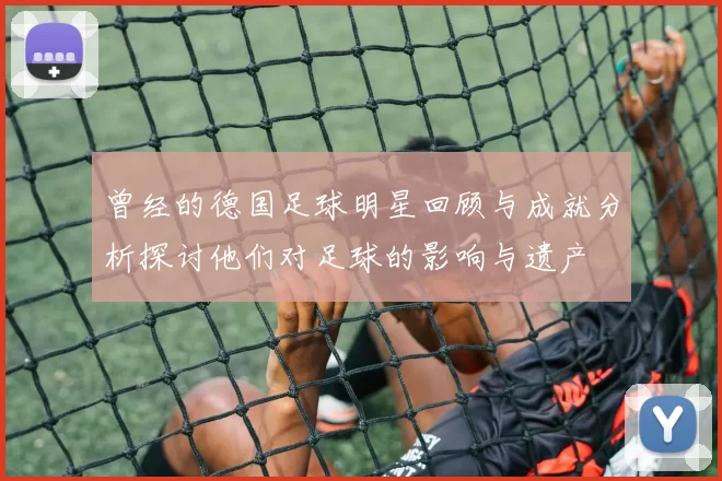 曾经的德国足球明星回顾与成就分析探讨他们对足球的影响与遗产