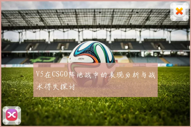 V5在CSGO阵地战中的表现分析与战术得失探讨
