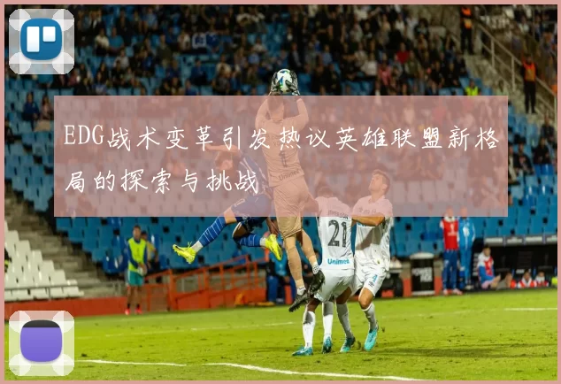 EDG战术变革引发热议英雄联盟新格局的探索与挑战