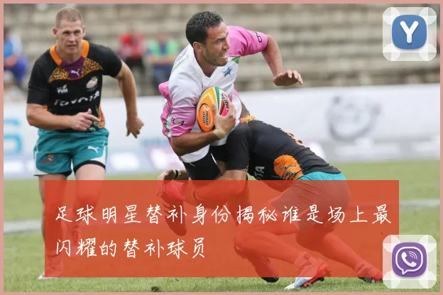 足球明星替补身份揭秘谁是场上最闪耀的替补球员