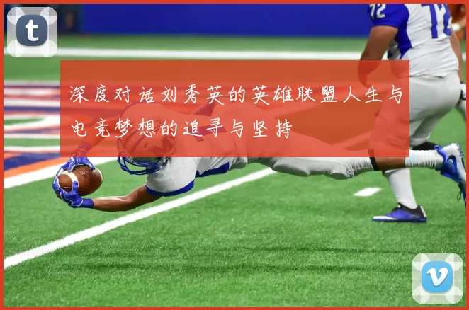 深度对话刘秀英的英雄联盟人生与电竞梦想的追寻与坚持