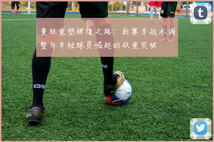 曼联重塑辉煌之路：新赛季战术调整与年轻球员崛起的双重突破