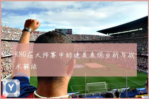 RNG在大师赛中的速度表现分析与战术解读