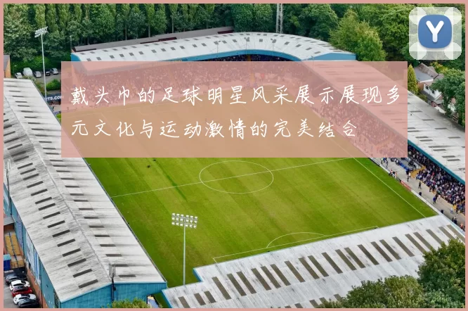 戴头巾的足球明星风采展示展现多元文化与运动激情的完美结合